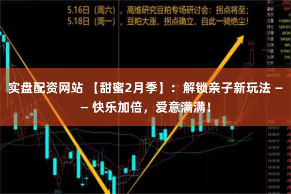 实盘配资网站 【甜蜜2月季】：解锁亲子新玩法 —— 快乐加倍，爱意满满！