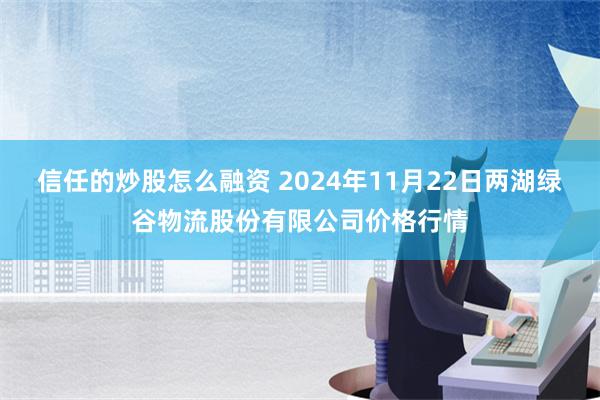 信任的炒股怎么融资 2024年11月22日两湖绿谷物流股份有限公司价格行情