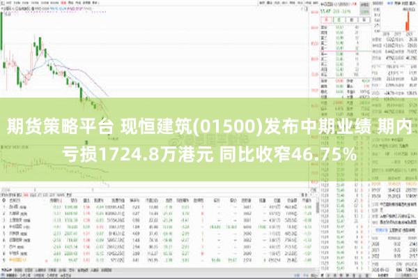 期货策略平台 现恒建筑(01500)发布中期业绩 期内亏损1724.8万港元 同比收窄46.75%