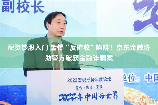 配资炒股入门 警惕“反催收”陷阱！京东金融协助警方破获金融诈骗案