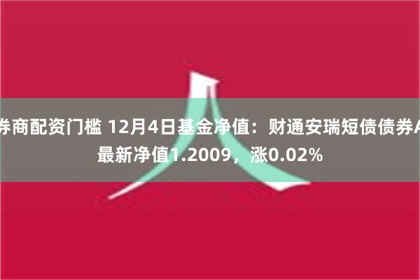 券商配资门槛 12月4日基金净值：财通安瑞短债债券A最新净值1.2009，涨0.02%