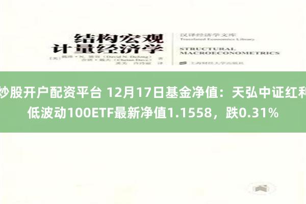 炒股开户配资平台 12月17日基金净值：天弘中证红利低波动100ETF最新净值1.1558，跌0.31%