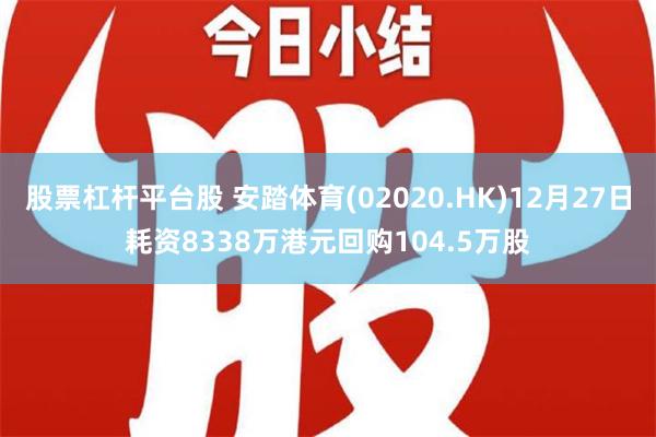 股票杠杆平台股 安踏体育(02020.HK)12月27日耗资8338万港元回购104.5万股