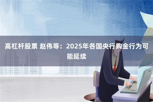 高杠杆股票 赵伟等：2025年各国央行购金行为可能延续