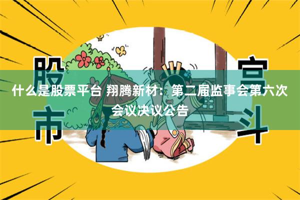 什么是股票平台 翔腾新材：第二届监事会第六次会议决议公告