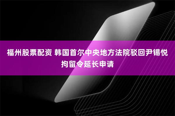 福州股票配资 韩国首尔中央地方法院驳回尹锡悦拘留令延长申请