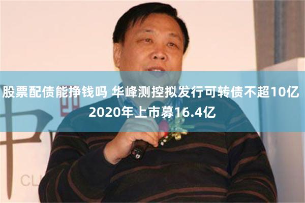 股票配债能挣钱吗 华峰测控拟发行可转债不超10亿 2020年上市募16.4亿