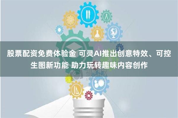 股票配资免费体验金 可灵AI推出创意特效、可控生图新功能 助力玩转趣味内容创作