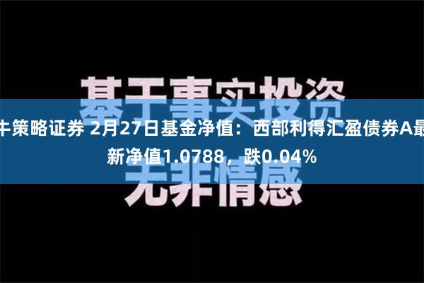 牛策略证券 2月27日基金净值：西部利得汇盈债券A最新净值1.0788，跌0.04%