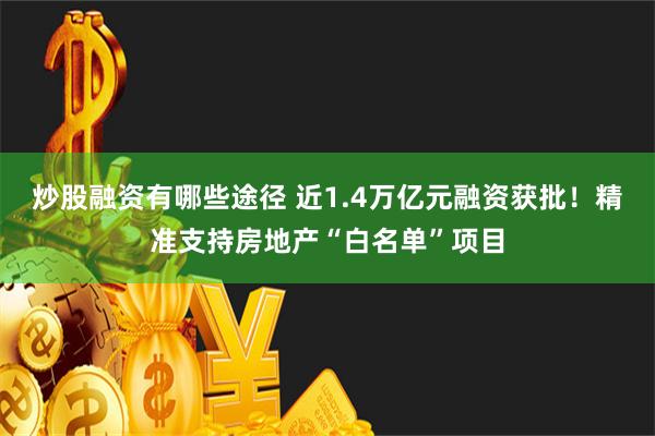 炒股融资有哪些途径 近1.4万亿元融资获批！精准支持房地产“白名单”项目